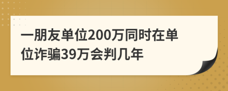 一朋友单位200万同时在单位诈骗39万会判几年