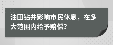 油田钻井影响市民休息，在多大范围内给予赔偿？