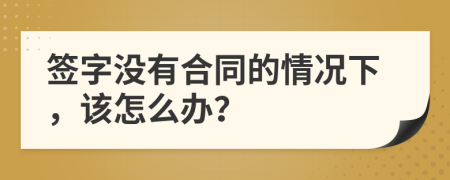 签字没有合同的情况下，该怎么办？