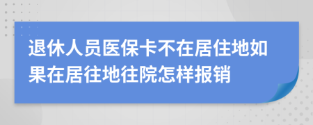 退休人员医保卡不在居住地如果在居往地往院怎样报销