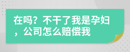 在吗？不干了我是孕妇，公司怎么赔偿我