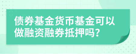 债券基金货币基金可以做融资融券抵押吗？