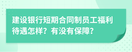 建设银行短期合同制员工福利待遇怎样？有没有保障？