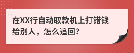 在XX行自动取款机上打错钱给别人，怎么追回？