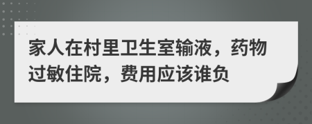 家人在村里卫生室输液，药物过敏住院，费用应该谁负