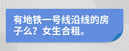 有地铁一号线沿线的房子么？女生合租。