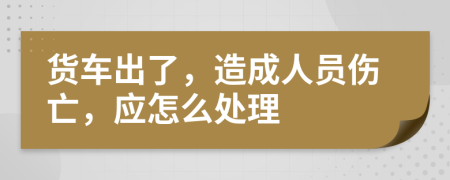 货车出了，造成人员伤亡，应怎么处理