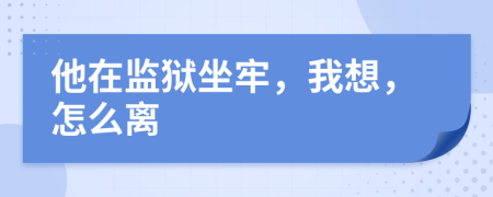 他在监狱坐牢，我想，怎么离