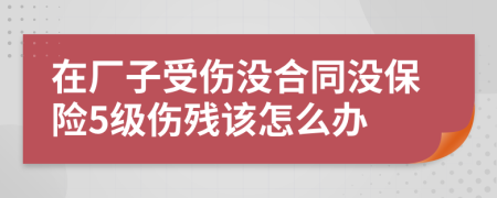 在厂子受伤没合同没保险5级伤残该怎么办