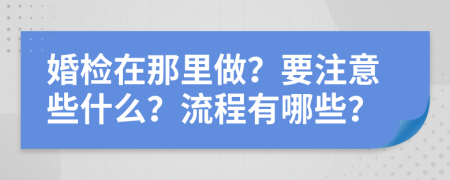 婚检在那里做？要注意些什么？流程有哪些？