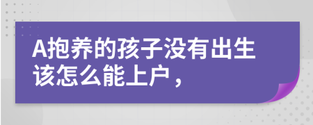 A抱养的孩子没有出生该怎么能上户，