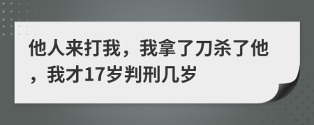 他人来打我，我拿了刀杀了他，我才17岁判刑几岁