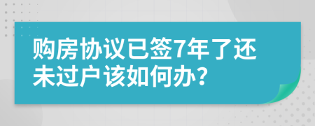 购房协议已签7年了还未过户该如何办？