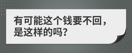 有可能这个钱要不回，是这样的吗？