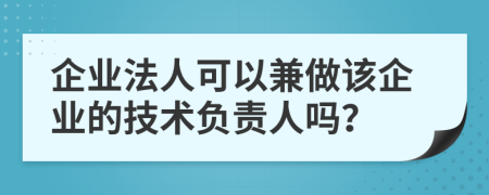 企业法人可以兼做该企业的技术负责人吗？