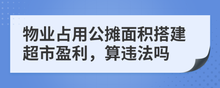 物业占用公摊面积搭建超市盈利，算违法吗