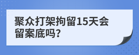 聚众打架拘留15天会留案底吗？