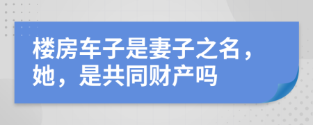 楼房车子是妻子之名，她，是共同财产吗