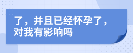 了，并且已经怀孕了，对我有影响吗