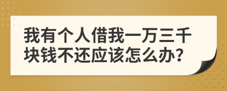 我有个人借我一万三千块钱不还应该怎么办？