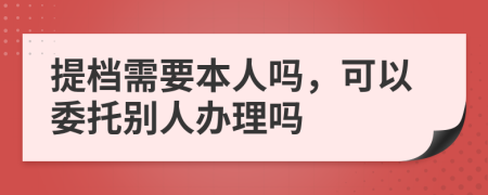 提档需要本人吗，可以委托别人办理吗