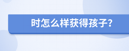 时怎么样获得孩子？