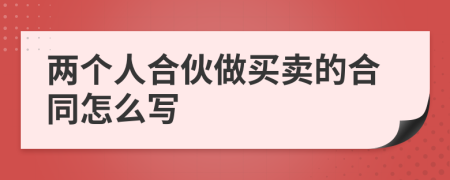 两个人合伙做买卖的合同怎么写