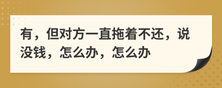 有，但对方一直拖着不还，说没钱，怎么办，怎么办