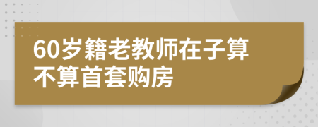 60岁籍老教师在子算不算首套购房