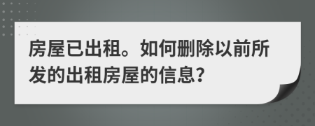 房屋已出租。如何删除以前所发的出租房屋的信息？