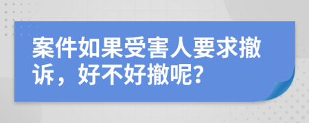 案件如果受害人要求撤诉，好不好撤呢？