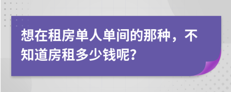 想在租房单人单间的那种，不知道房租多少钱呢？