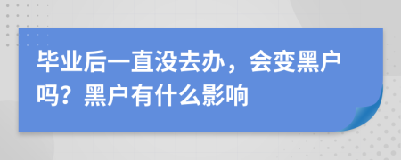 毕业后一直没去办，会变黑户吗？黑户有什么影响