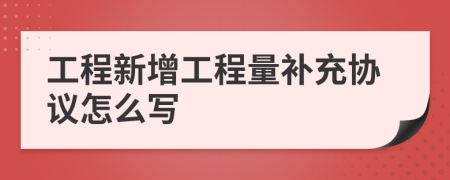 工程新增工程量补充协议怎么写