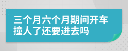 三个月六个月期间开车撞人了还要进去吗