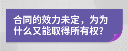 合同的效力未定，为为什么又能取得所有权？