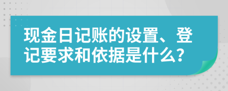 现金日记账的设置、登记要求和依据是什么？