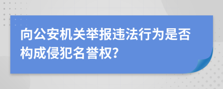 向公安机关举报违法行为是否构成侵犯名誉权？