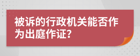 被诉的行政机关能否作为出庭作证？