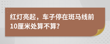 红灯亮起，车子停在斑马线前10厘米处算不算？