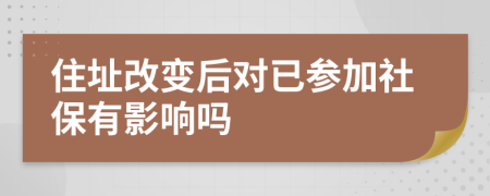 住址改变后对已参加社保有影响吗