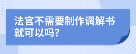 法官不需要制作调解书就可以吗？