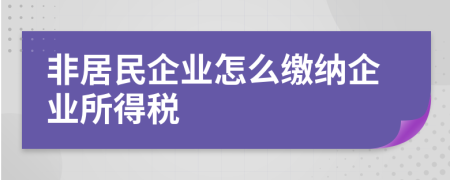 非居民企业怎么缴纳企业所得税