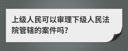 上级人民可以审理下级人民法院管辖的案件吗？