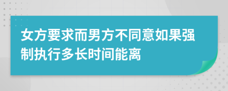 女方要求而男方不同意如果强制执行多长时间能离