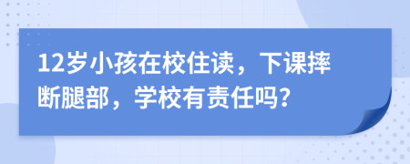 12岁小孩在校住读，下课摔断腿部，学校有责任吗？