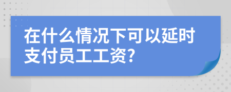 在什么情况下可以延时支付员工工资?