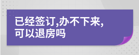 已经签订,办不下来,可以退房吗