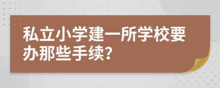 私立小学建一所学校要办那些手续？