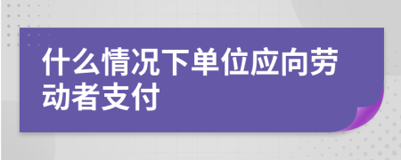 什么情况下单位应向劳动者支付